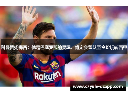 科曼赞扬梅西：他是巴塞罗那的灵魂，肯定会留队至今盼玩转西甲