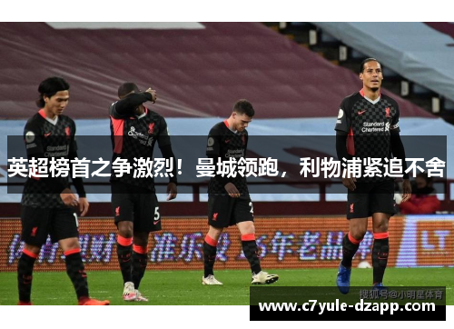 英超榜首之争激烈！曼城领跑，利物浦紧追不舍