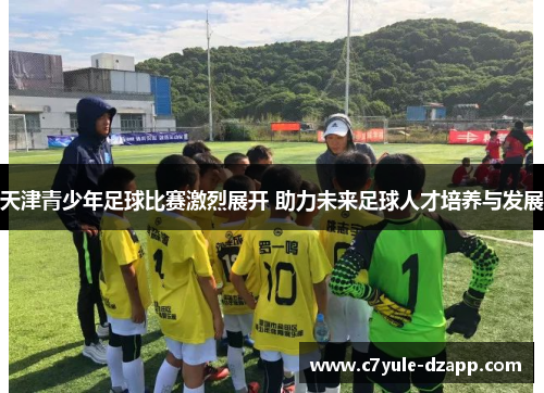 天津青少年足球比赛激烈展开 助力未来足球人才培养与发展