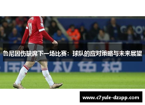 鲁尼因伤缺席下一场比赛：球队的应对策略与未来展望