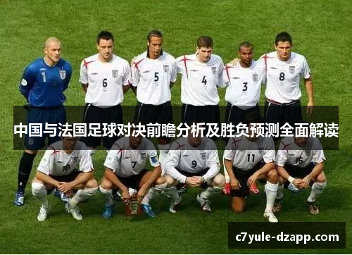 中国与法国足球对决前瞻分析及胜负预测全面解读