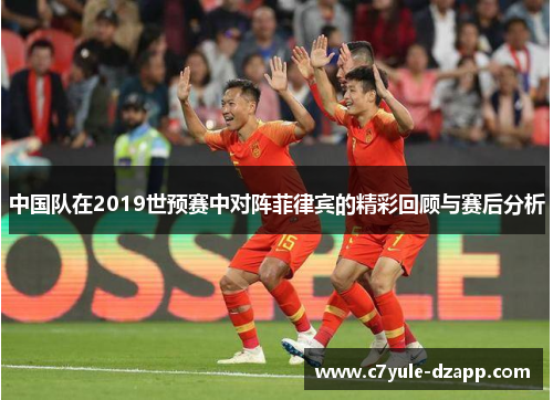 中国队在2019世预赛中对阵菲律宾的精彩回顾与赛后分析