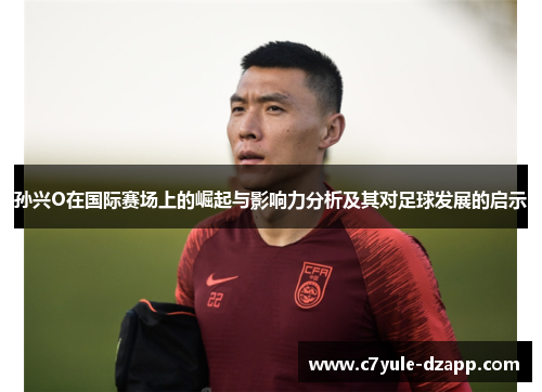 孙兴O在国际赛场上的崛起与影响力分析及其对足球发展的启示