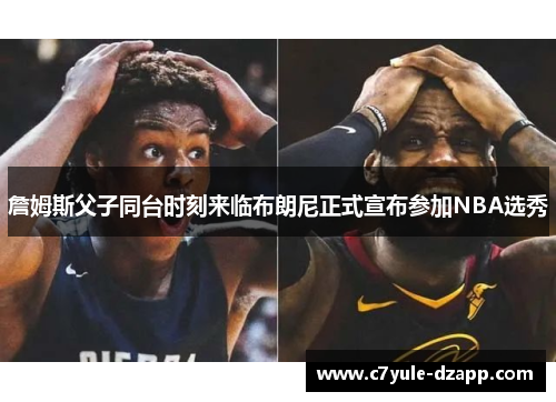 詹姆斯父子同台时刻来临布朗尼正式宣布参加NBA选秀