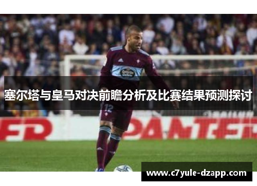 塞尔塔与皇马对决前瞻分析及比赛结果预测探讨