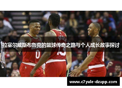 拉塞尔威斯布鲁克的篮球传奇之路与个人成长故事探讨