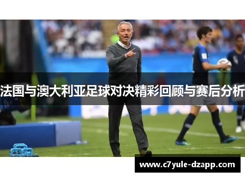 法国与澳大利亚足球对决精彩回顾与赛后分析