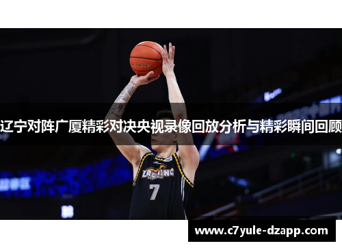 辽宁对阵广厦精彩对决央视录像回放分析与精彩瞬间回顾