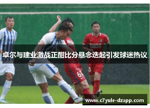 卓尔与建业激战正酣比分悬念迭起引发球迷热议