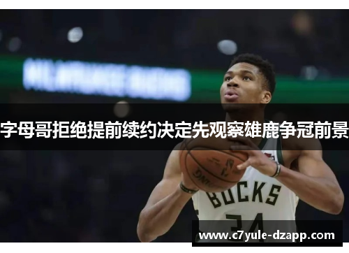字母哥拒绝提前续约决定先观察雄鹿争冠前景